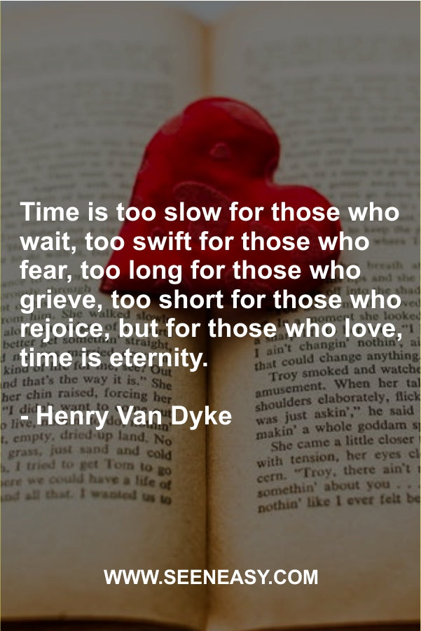 Time is too slow for those who wait, too swift for those who fear, too long for those who grieve, too short for those who rejoice, but for those who love, time is eternity.