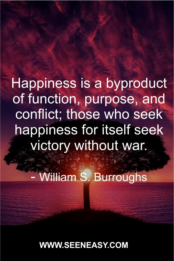Happiness is a byproduct of function, purpose, and conflict; those who seek happiness for itself seek victory without war.