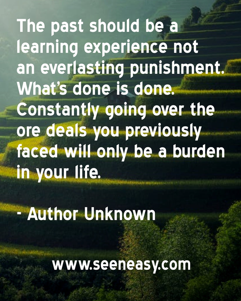 The past should be a learning experience not an everlasting punishment. What’s done is done. Constantly going over the ore deals you previously faced will only be a burden in your life.