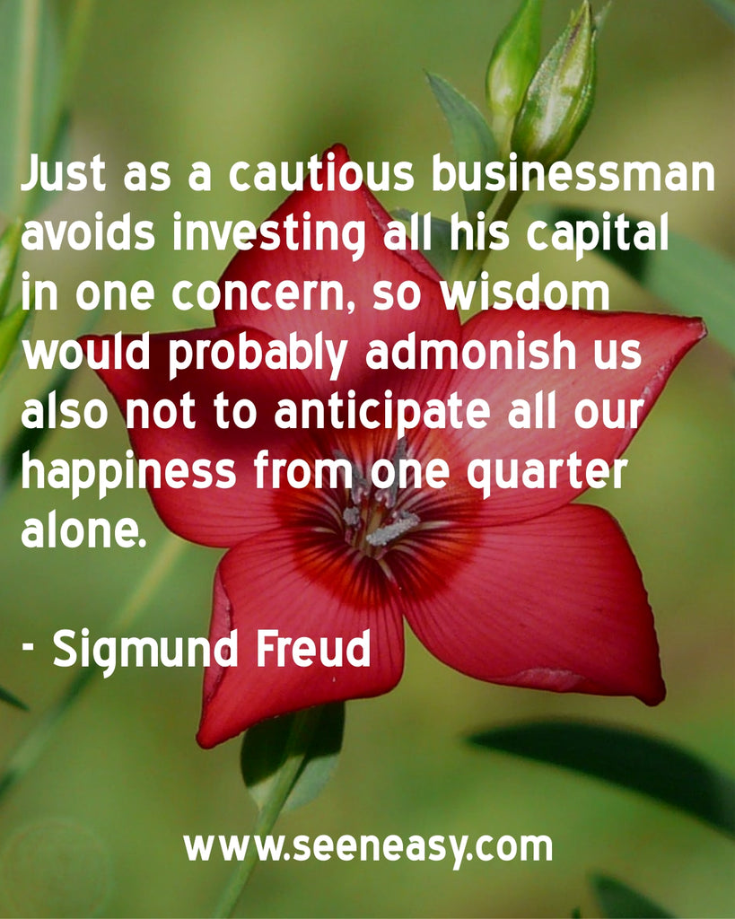 Just as a cautious businessman avoids investing all his capital in one concern, so wisdom would probably admonish us also not to anticipate all our happiness from one quarter alone.