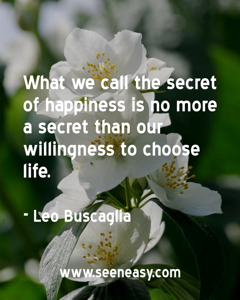What we call the secret of happiness is no more a secret than our willingness to choose life.