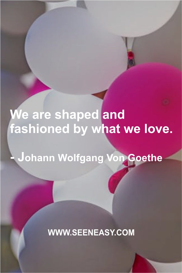 We are shaped and fashioned by what we love.