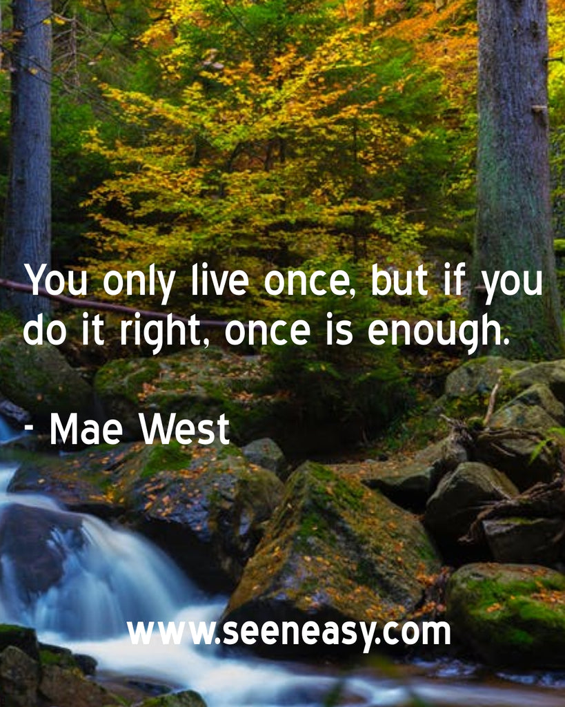 You only live once, but if you do it right, once is enough.
