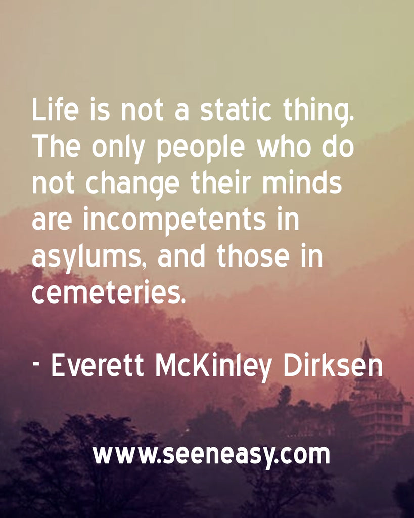 Life is not a static thing. The only people who do not change their minds are incompetents in asylums, and those in cemeteries.