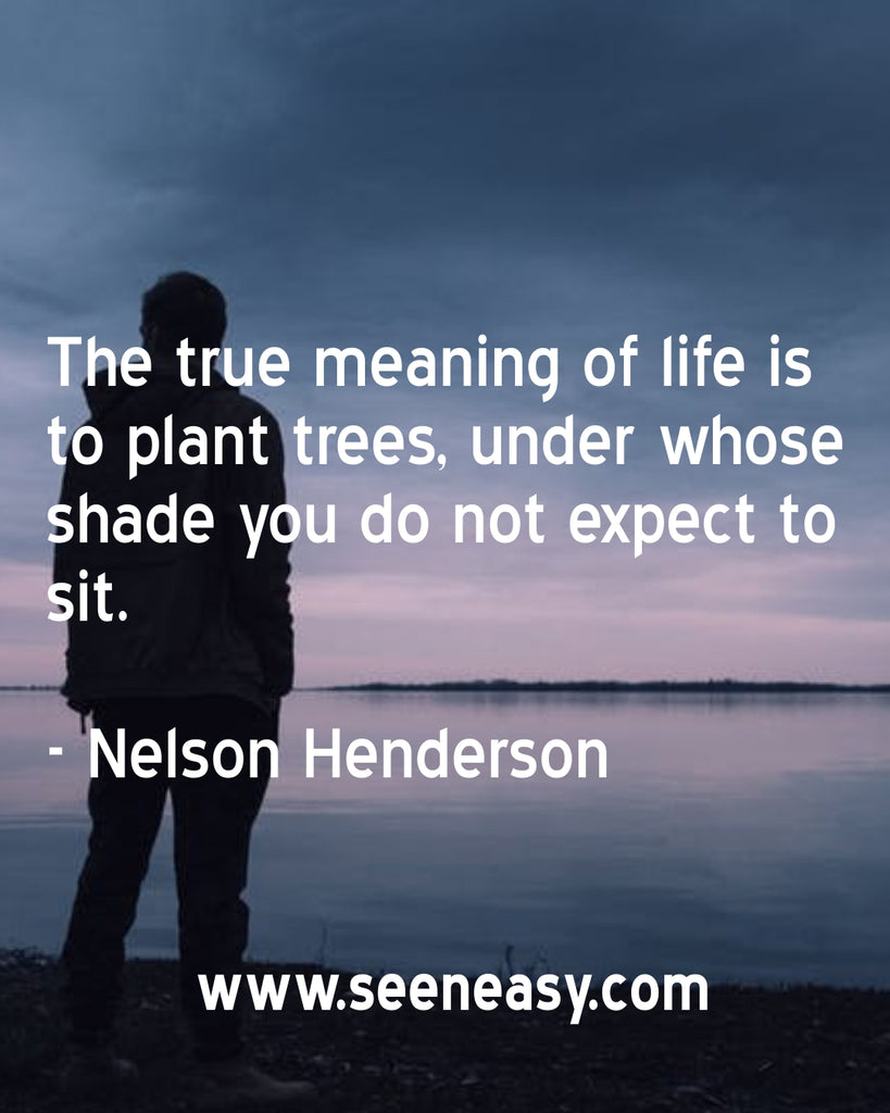 The true meaning of life is to plant trees, under whose shade you do not expect to sit.