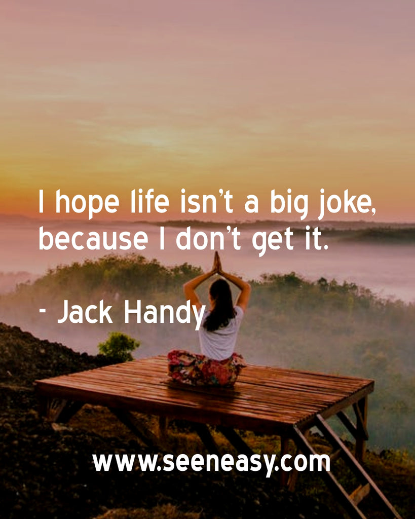 I hope life isn’t a big joke, because I don’t get it.
