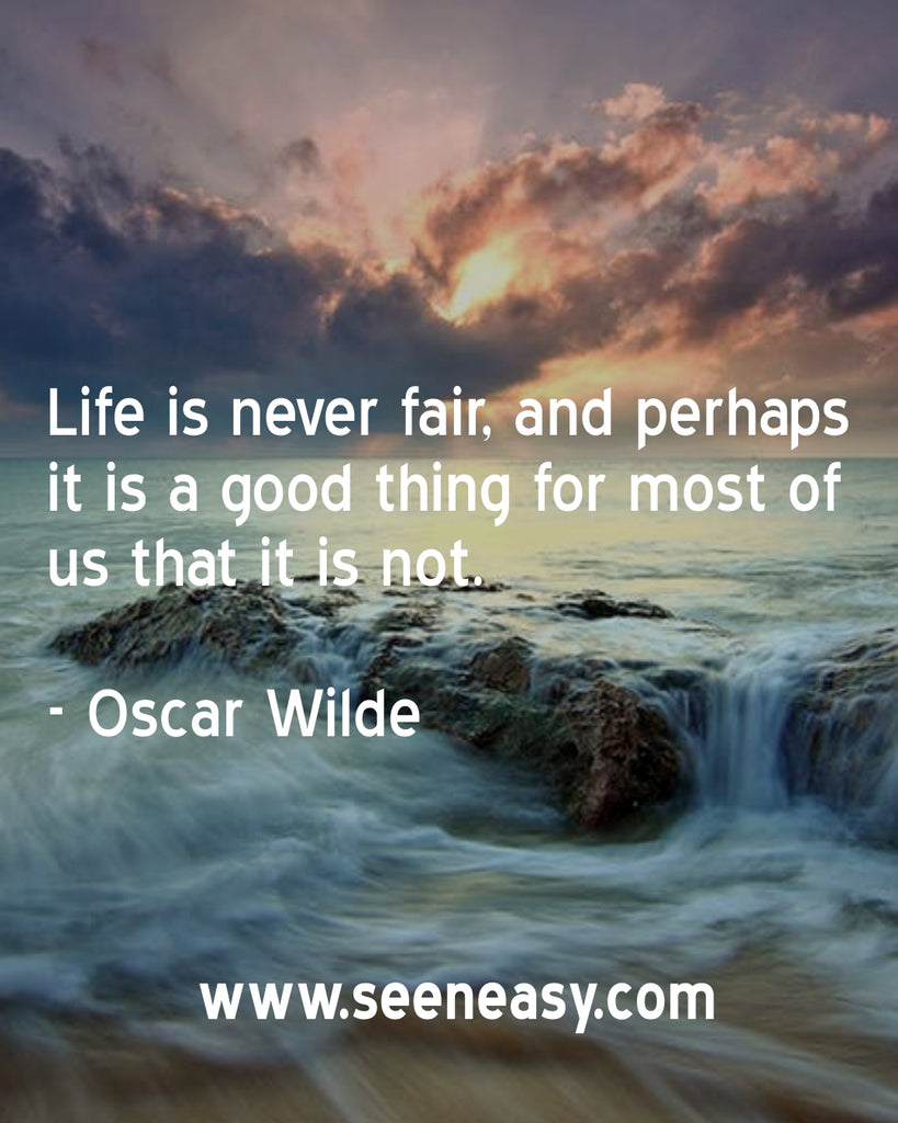 Life is never fair, and perhaps it is a good thing for most of us that it is not.