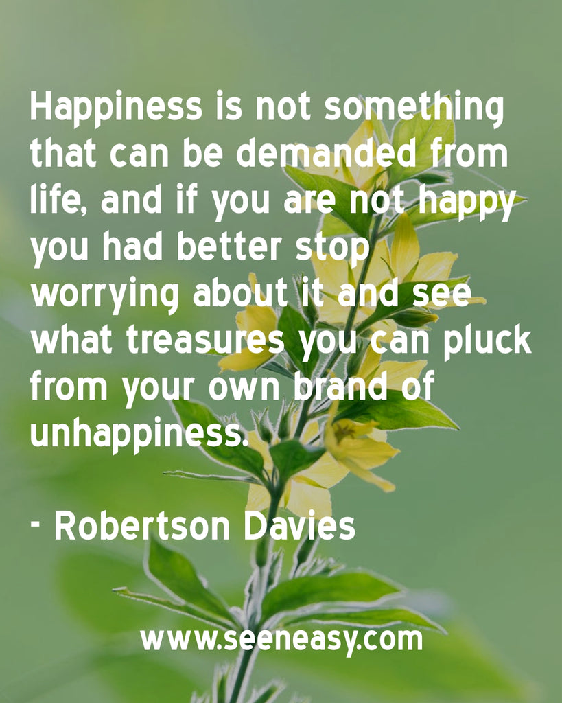 Happiness is not something that can be demanded from life, and if you are not happy you had better stop worrying about it and see what treasures you can pluck from your own brand of unhappiness.