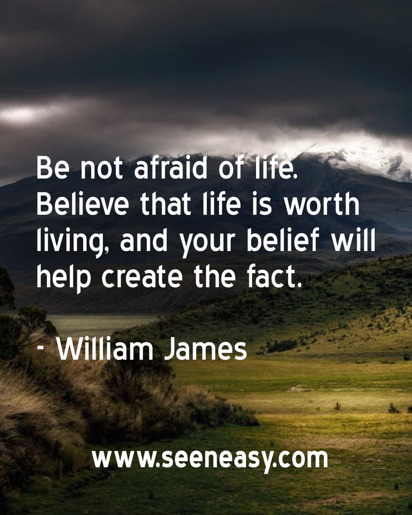 Be not afraid of life. Believe that life is worth living, and your belief will help create the fact.