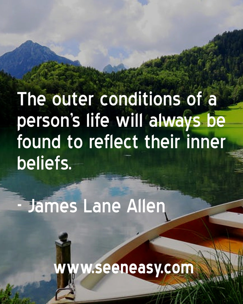 The outer conditions of a person’s life will always be found to reflect their inner beliefs.