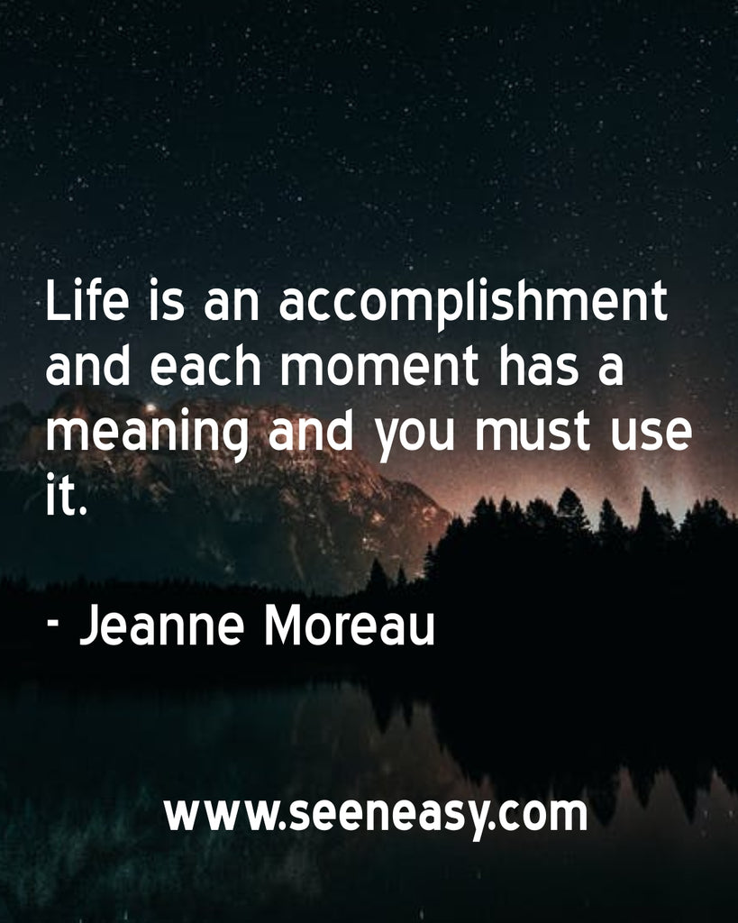 Life is an accomplishment and each moment has a meaning and you must use it.