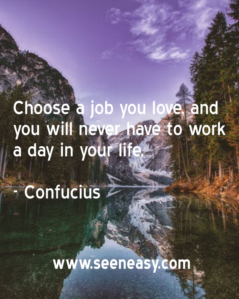 Choose a job you love, and you will never have to work a day in your life.