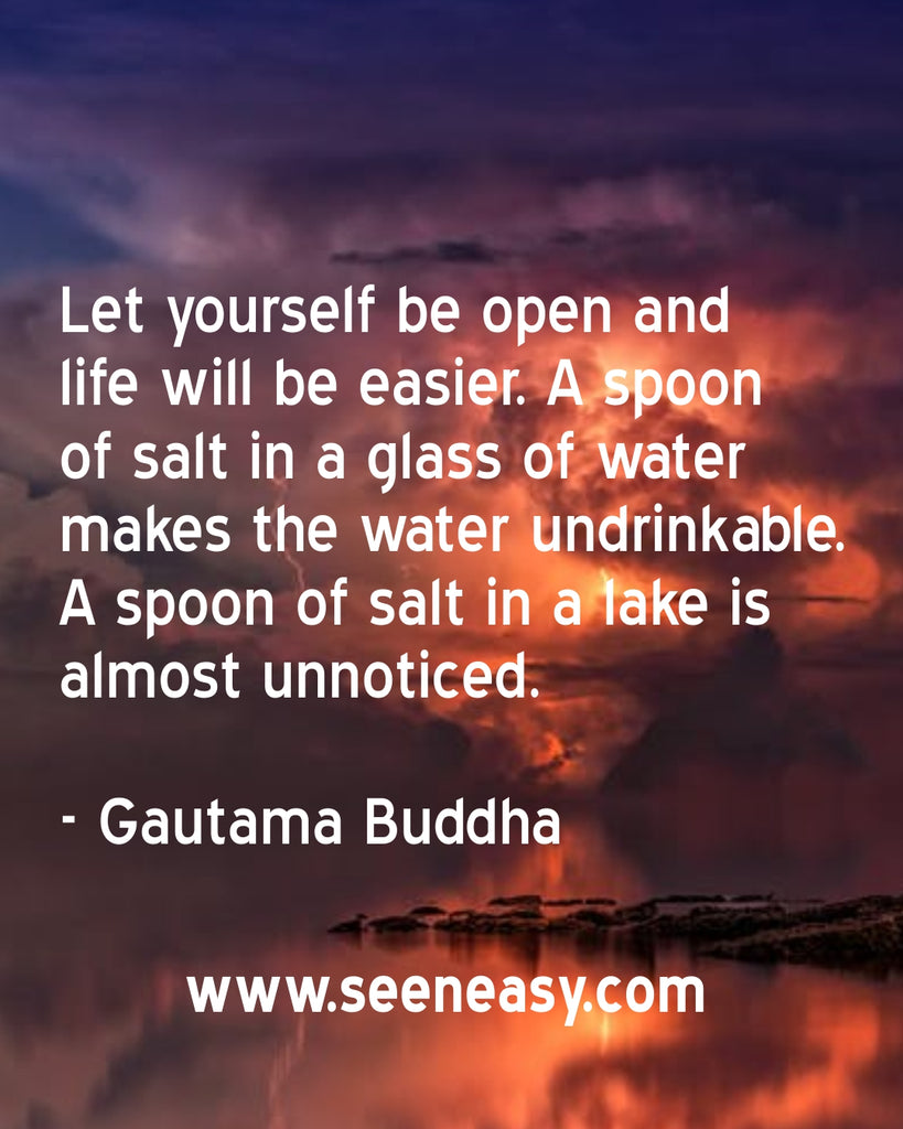 Let yourself be open and life will be easier. A spoon of salt in a glass of water makes the water undrinkable. A spoon of salt in a lake is almost unnoticed.