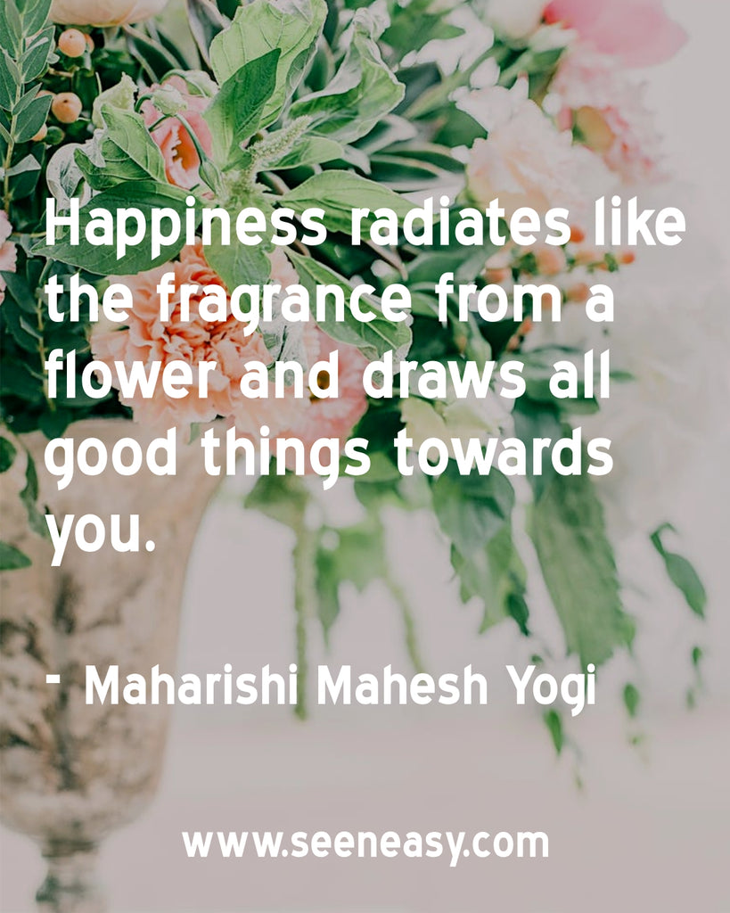 Happiness radiates like the fragrance from a flower and draws all good things towards you.