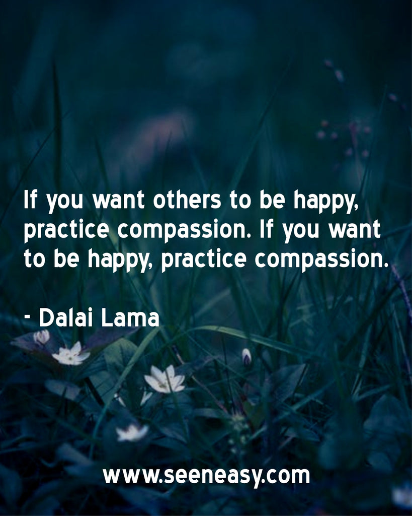 If you want others to be happy, practice compassion. If you want to be happy, practice compassion.
