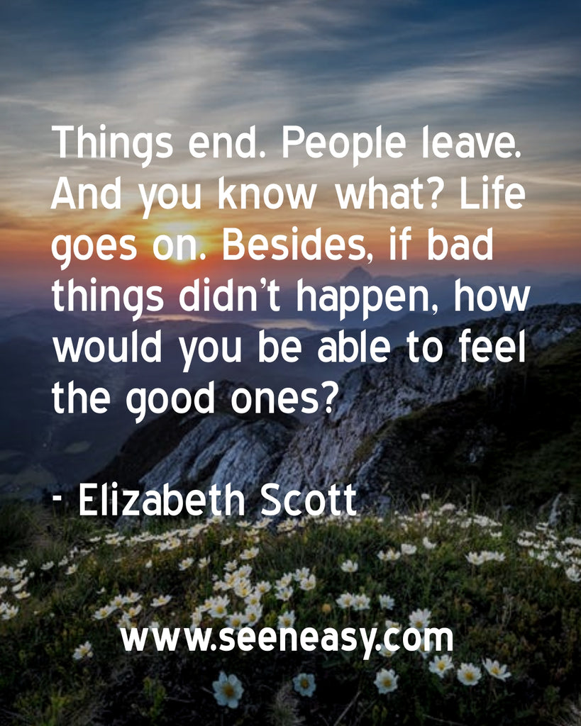 Things end. People leave. And you know what? Life goes on. Besides, if bad things didn’t happen, how would you be able to feel the good ones?