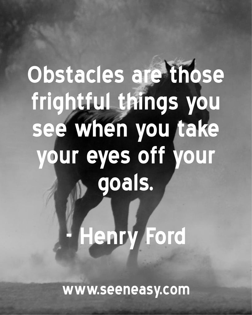 Obstacles are those frightful things you see when you take your eyes off your goals.