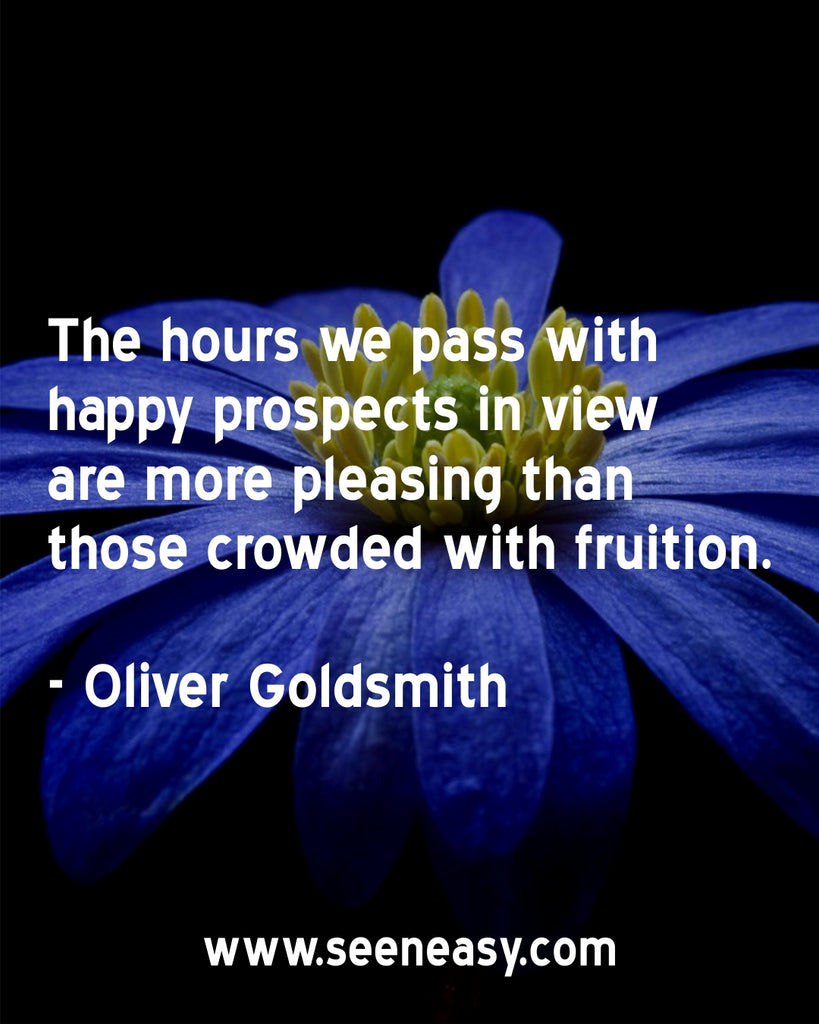 The hours we pass with happy prospects in view are more pleasing than those crowded with fruition.