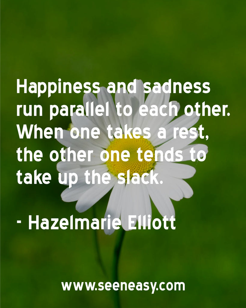 Happiness and sadness run parallel to each other. When one takes a rest, the other one tends to take up the slack.