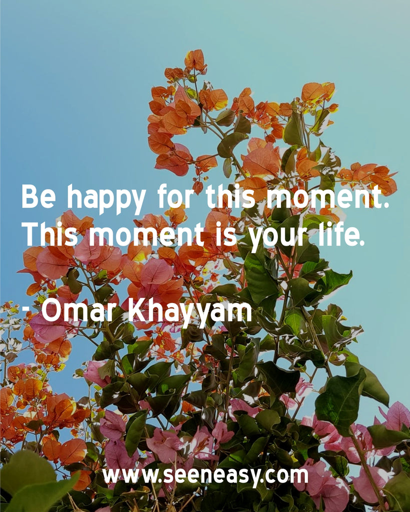 Be happy for this moment. This moment is your life.