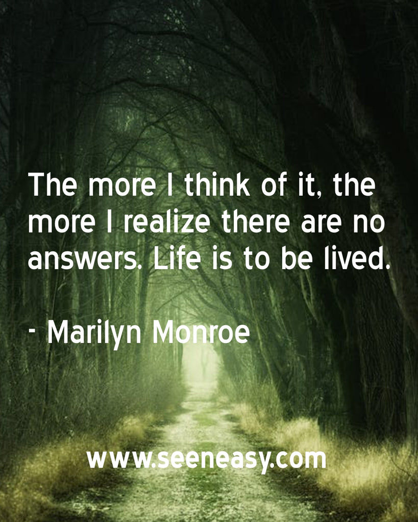 The more I think of it, the more I realize there are no answers. Life is to be lived.