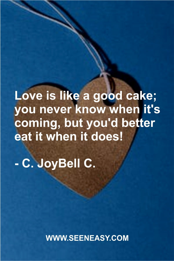 Love is like a good cake; you never know when it’s coming, but you’d better eat it when it does!