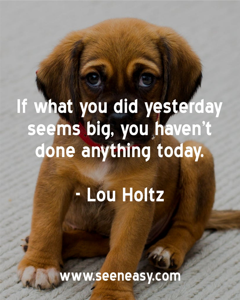 If what you did yesterday seems big, you haven’t done anything today.