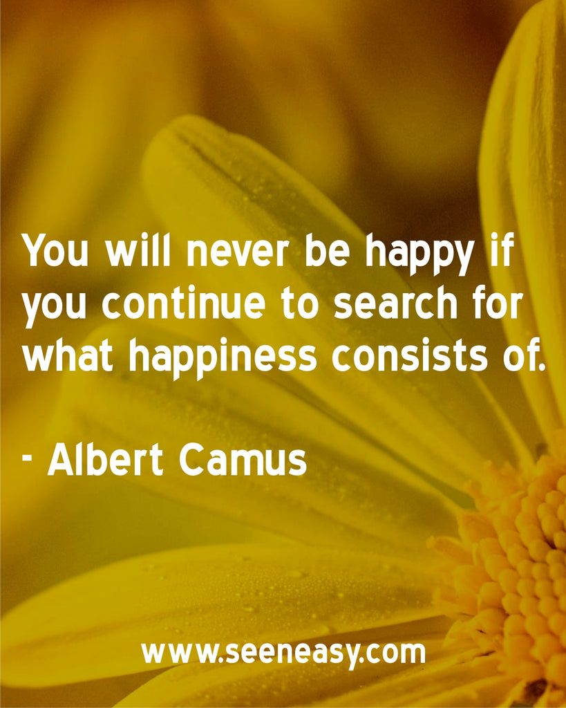 You will never be happy if you continue to search for what happiness consists of.