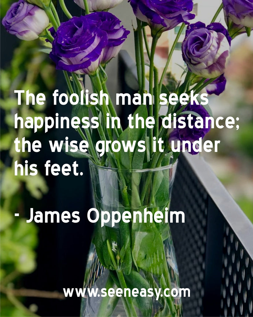 The foolish man seeks happiness in the distance; the wise grows it under his feet.