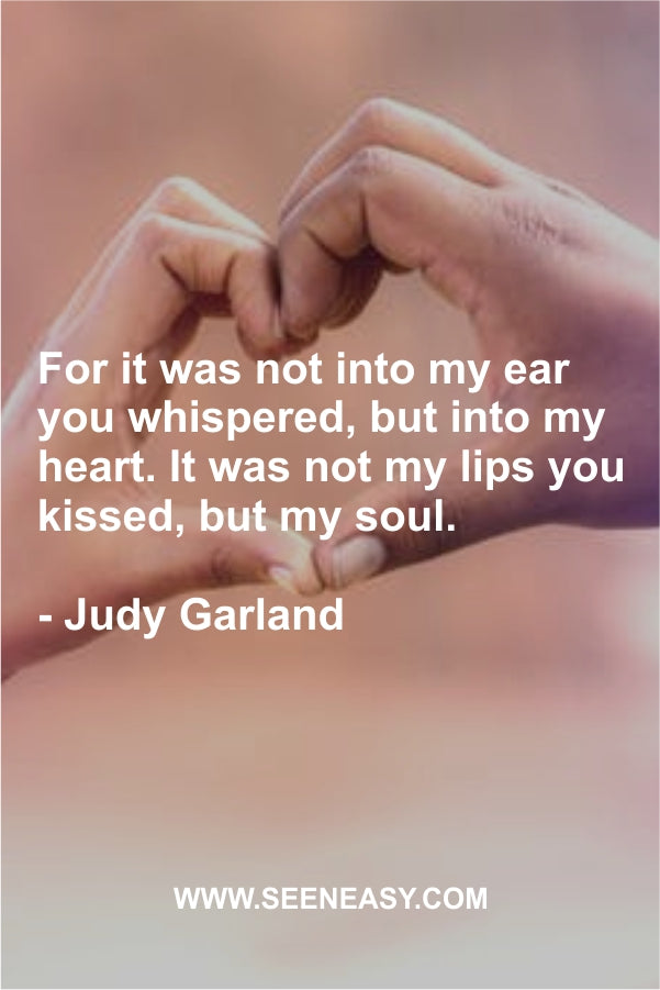 For it was not into my ear you whispered, but into my heart. It was not my lips you kissed, but my soul.