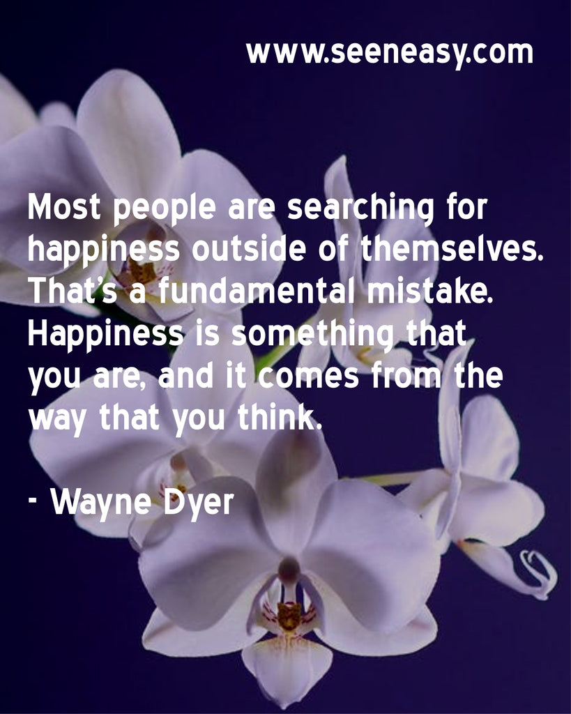 Most people are searching for happiness outside of themselves. That’s a fundamental mistake. Happiness is something that you are, and it comes from the way that you think.