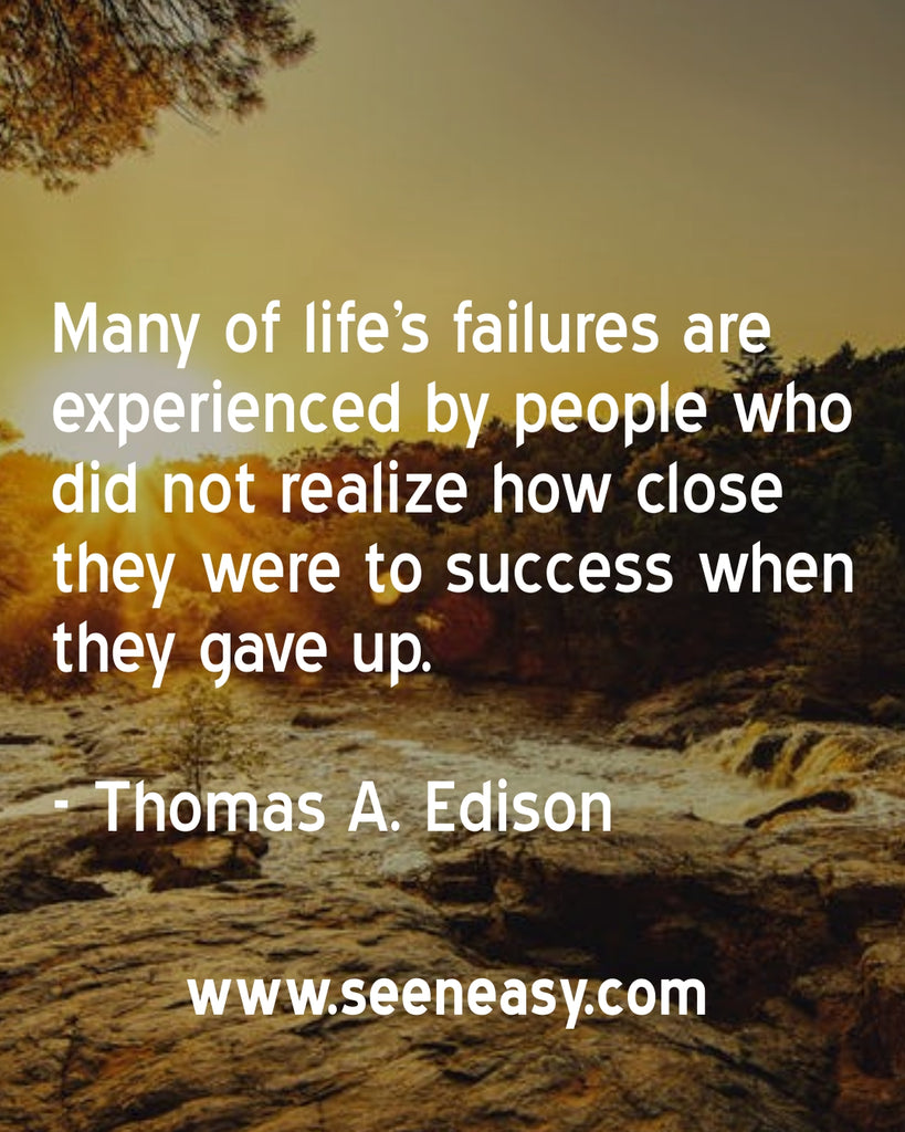 Many of life’s failures are experienced by people who did not realize how close they were to success when they gave up.