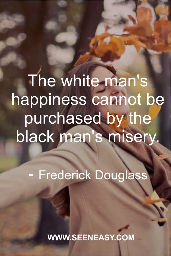 The white man's happiness cannot be purchased by the black man's misery.