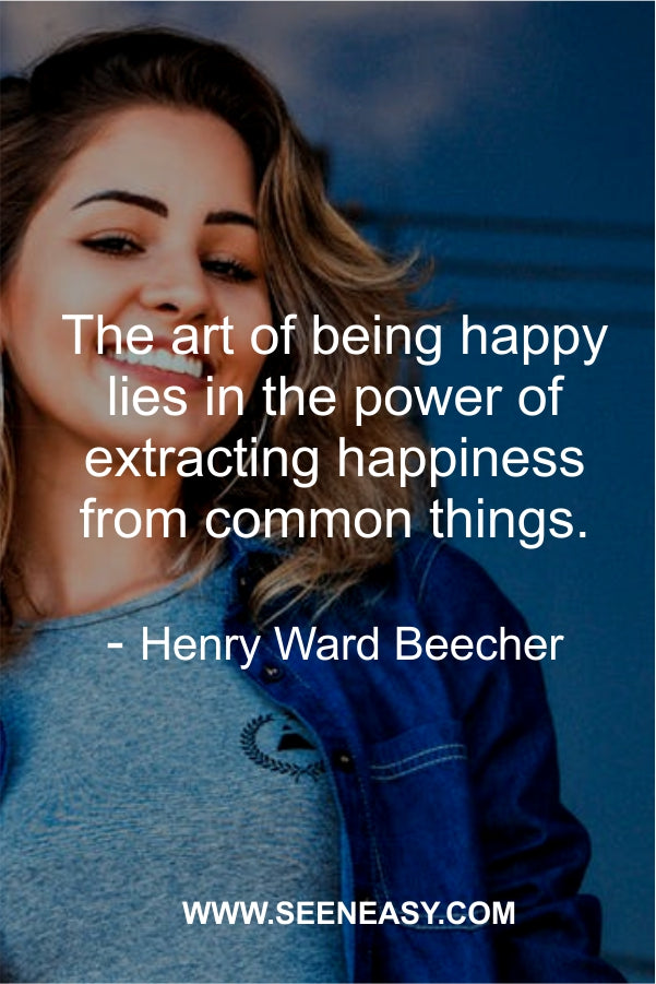 The art of being happy lies in the power of extracting happiness from common things.