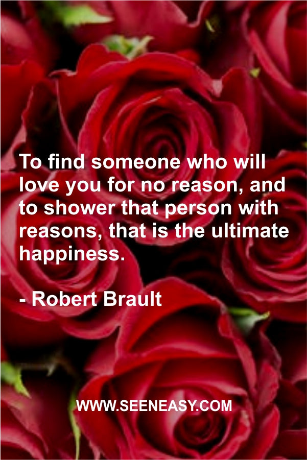 To find someone who will love you for no reason, and to shower that person with reasons, that is the ultimate happiness.