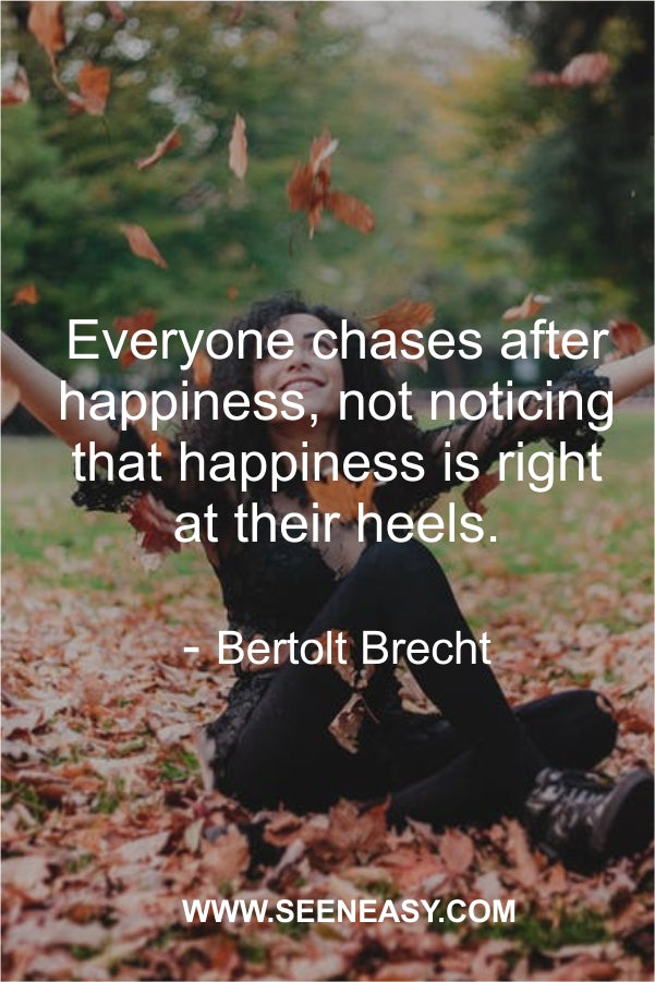 Everyone chases after happiness, not noticing that happiness is right at their heels.