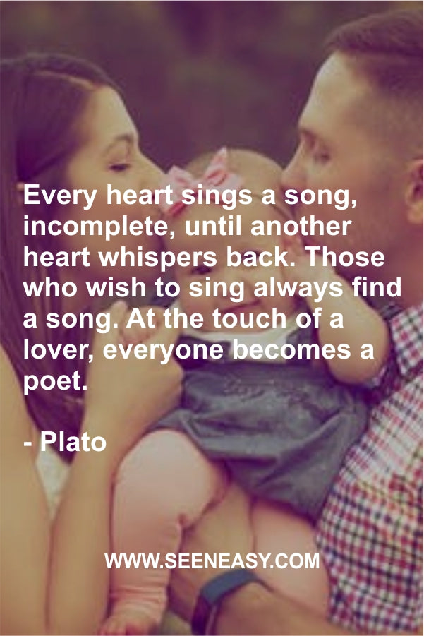 Every heart sings a song, incomplete, until another heart whispers back. Those who wish to sing always find a song. At the touch of a lover, everyone becomes a poet.
