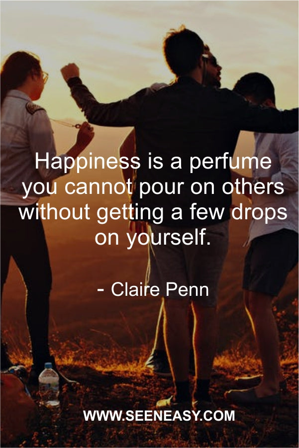 Happiness is a perfume you cannot pour on others without getting a few drops on yourself.