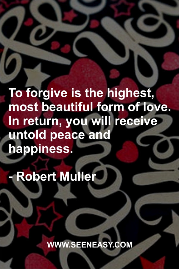 To forgive is the highest, most beautiful form of love. In return, you will receive untold peace and happiness.