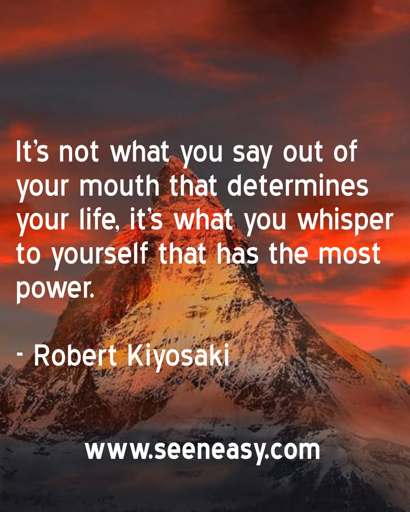 It’s not what you say out of your mouth that determines your life, it’s what you whisper to yourself that has the most power.