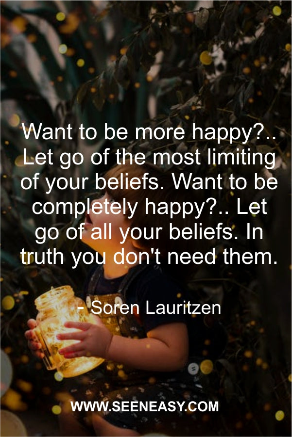 Want to be more happy?.. Let go of the most limiting of your beliefs. Want to be completely happy?.. Let go of all your beliefs. In truth you don’t need them.