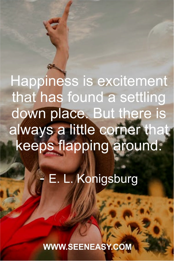 Happiness is excitement that has found a settling down place. But there is always a little corner that keeps flapping around.