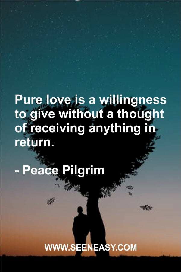 Pure love is a willingness to give without a thought of receiving anything in return.