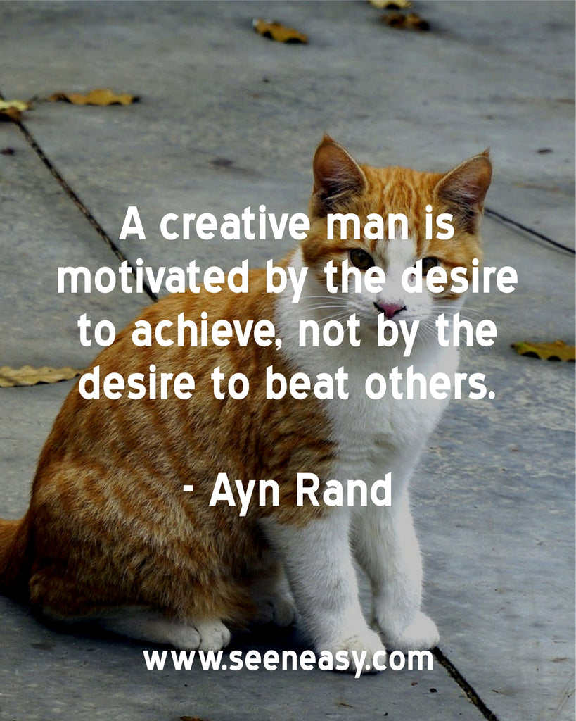 A creative man is motivated by the desire to achieve, not by the desire to beat others.
