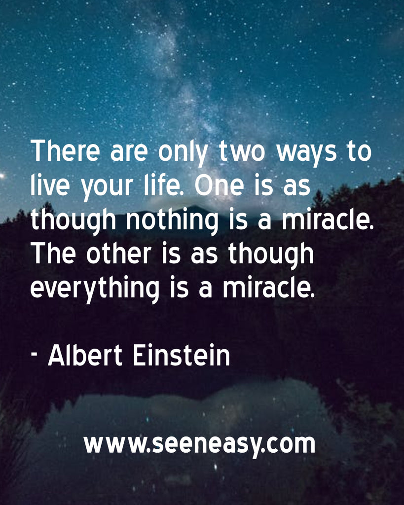 There are only two ways to live your life. One is as though nothing is a miracle. The other is as though everything is a miracle.