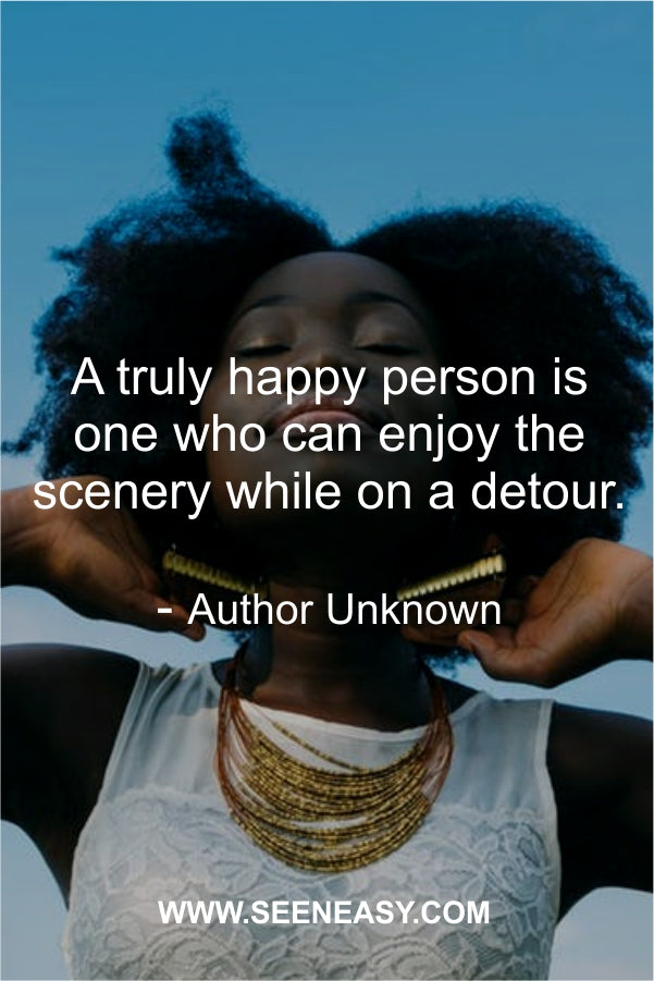 A truly happy person is one who can enjoy the scenery while on a detour.