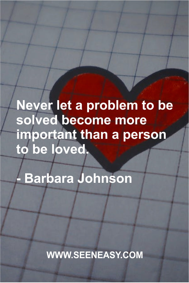 Never let a problem to be solved become more important than a person to be loved.