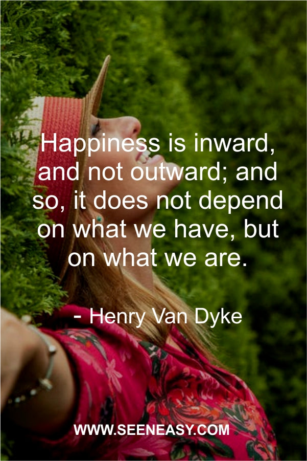 Happiness is inward, and not outward; and so, it does not depend on what we have, but on what we are.