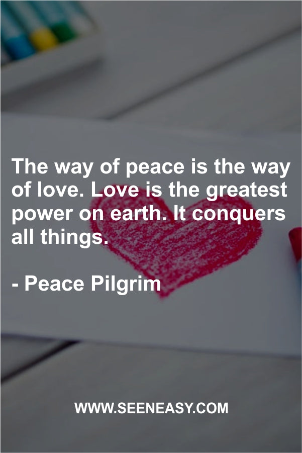 The way of peace is the way of love. Love is the greatest power on earth. It conquers all things.