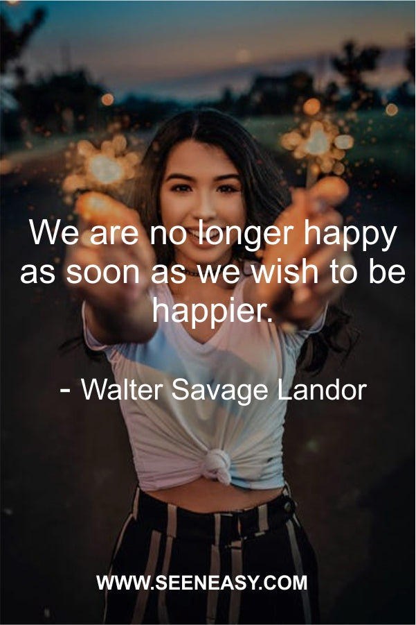 We are no longer happy so soon as we wish to be happier.